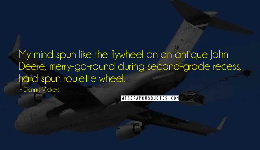 Dennis Vickers Quotes: My mind spun like the flywheel on an antique John Deere, merry-go-round during second-grade recess, hard spun roulette wheel.