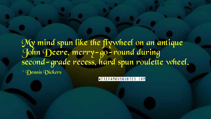 Dennis Vickers Quotes: My mind spun like the flywheel on an antique John Deere, merry-go-round during second-grade recess, hard spun roulette wheel.