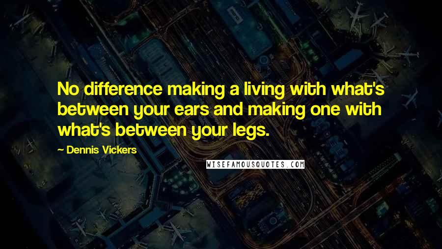 Dennis Vickers Quotes: No difference making a living with what's between your ears and making one with what's between your legs.