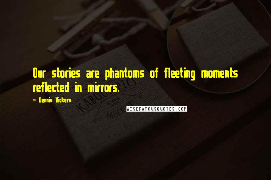 Dennis Vickers Quotes: Our stories are phantoms of fleeting moments reflected in mirrors.