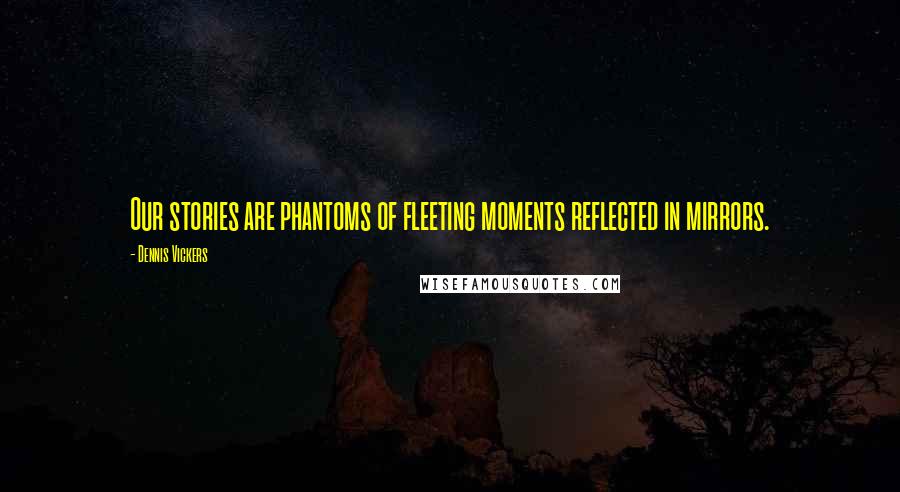 Dennis Vickers Quotes: Our stories are phantoms of fleeting moments reflected in mirrors.