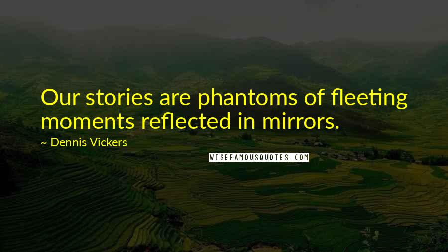 Dennis Vickers Quotes: Our stories are phantoms of fleeting moments reflected in mirrors.