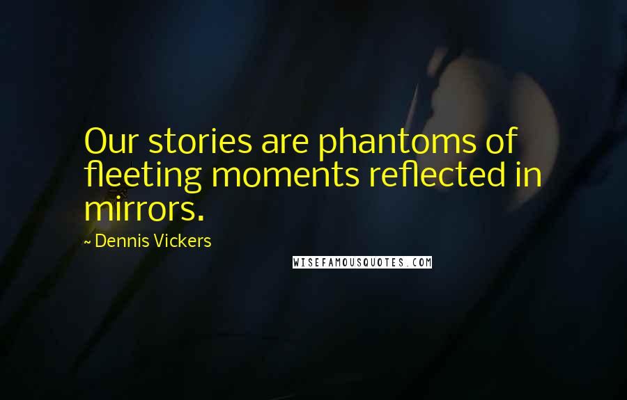 Dennis Vickers Quotes: Our stories are phantoms of fleeting moments reflected in mirrors.