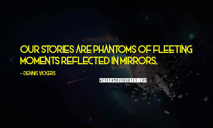 Dennis Vickers Quotes: Our stories are phantoms of fleeting moments reflected in mirrors.