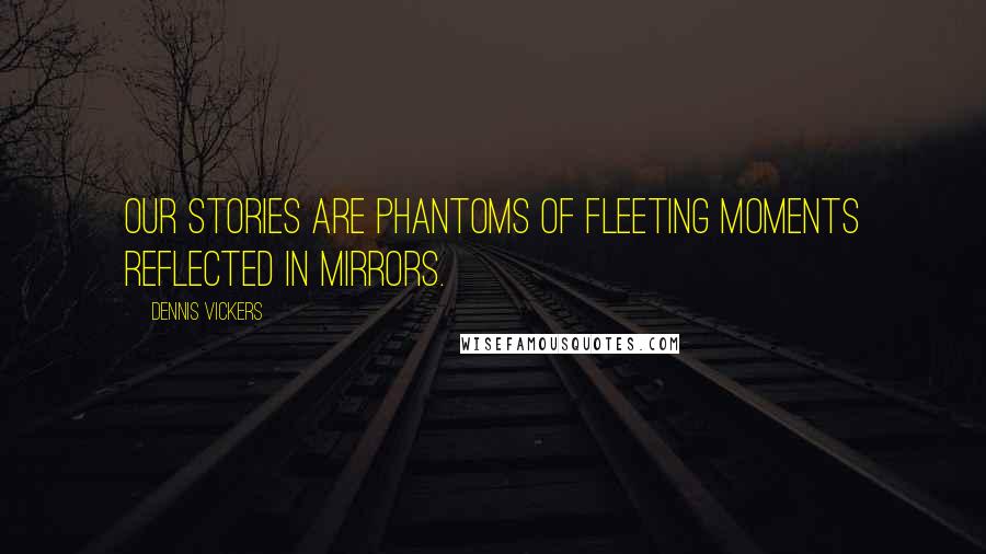 Dennis Vickers Quotes: Our stories are phantoms of fleeting moments reflected in mirrors.