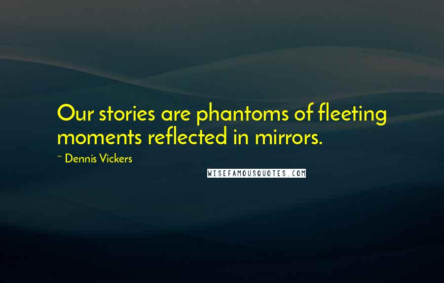 Dennis Vickers Quotes: Our stories are phantoms of fleeting moments reflected in mirrors.