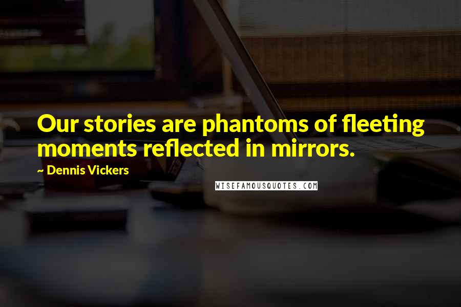 Dennis Vickers Quotes: Our stories are phantoms of fleeting moments reflected in mirrors.