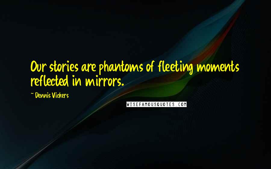 Dennis Vickers Quotes: Our stories are phantoms of fleeting moments reflected in mirrors.