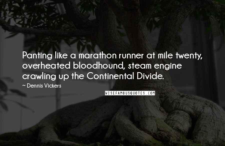 Dennis Vickers Quotes: Panting like a marathon runner at mile twenty, overheated bloodhound, steam engine crawling up the Continental Divide.