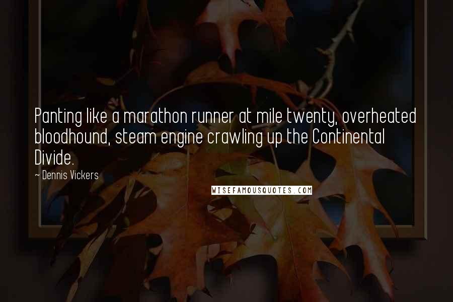 Dennis Vickers Quotes: Panting like a marathon runner at mile twenty, overheated bloodhound, steam engine crawling up the Continental Divide.