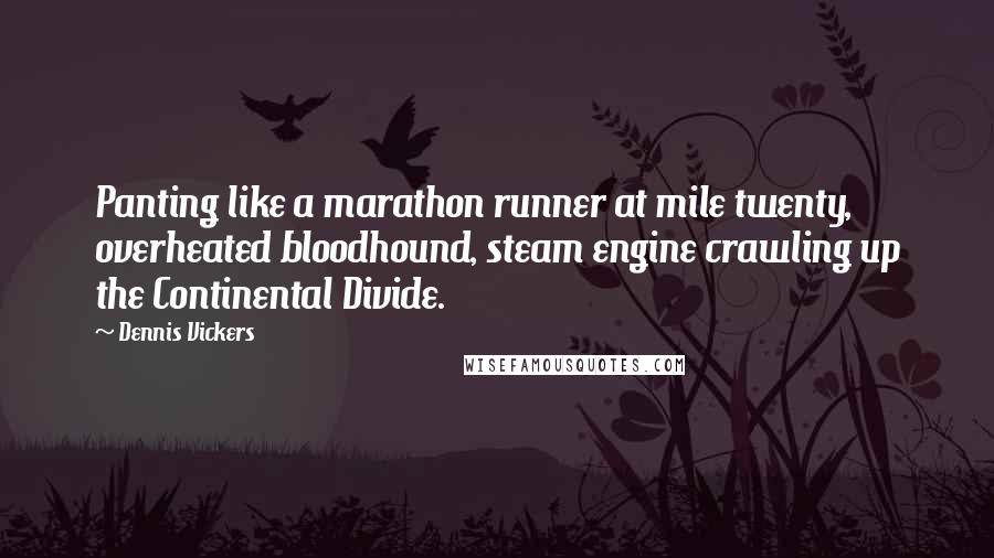 Dennis Vickers Quotes: Panting like a marathon runner at mile twenty, overheated bloodhound, steam engine crawling up the Continental Divide.