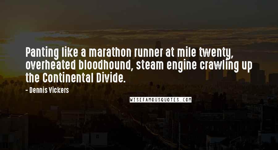 Dennis Vickers Quotes: Panting like a marathon runner at mile twenty, overheated bloodhound, steam engine crawling up the Continental Divide.