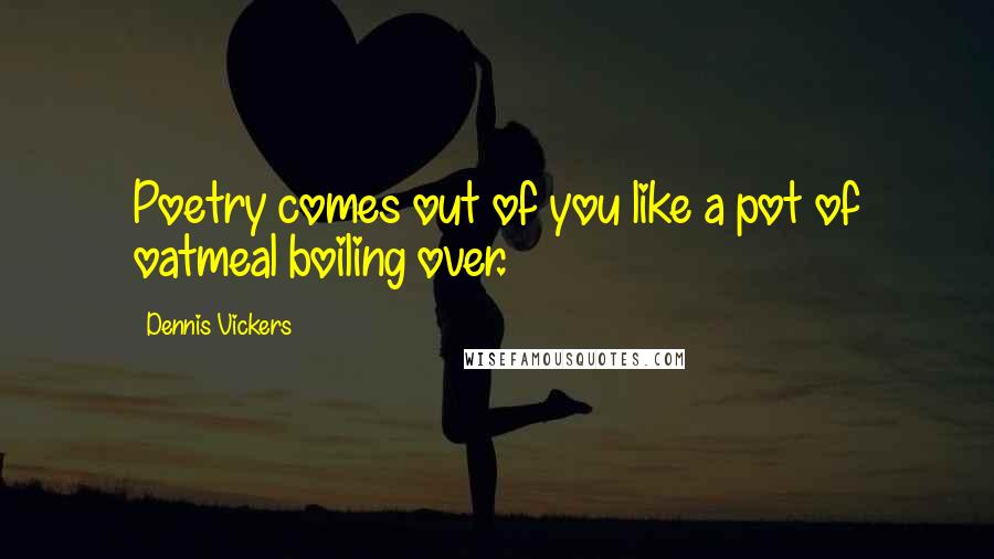 Dennis Vickers Quotes: Poetry comes out of you like a pot of oatmeal boiling over.