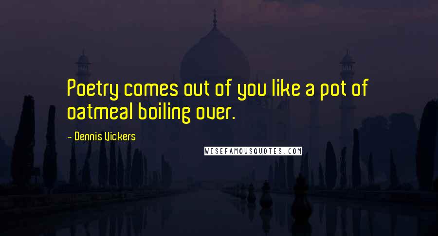 Dennis Vickers Quotes: Poetry comes out of you like a pot of oatmeal boiling over.