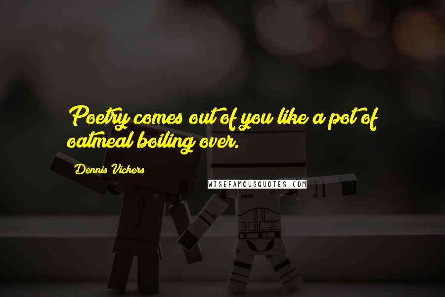 Dennis Vickers Quotes: Poetry comes out of you like a pot of oatmeal boiling over.