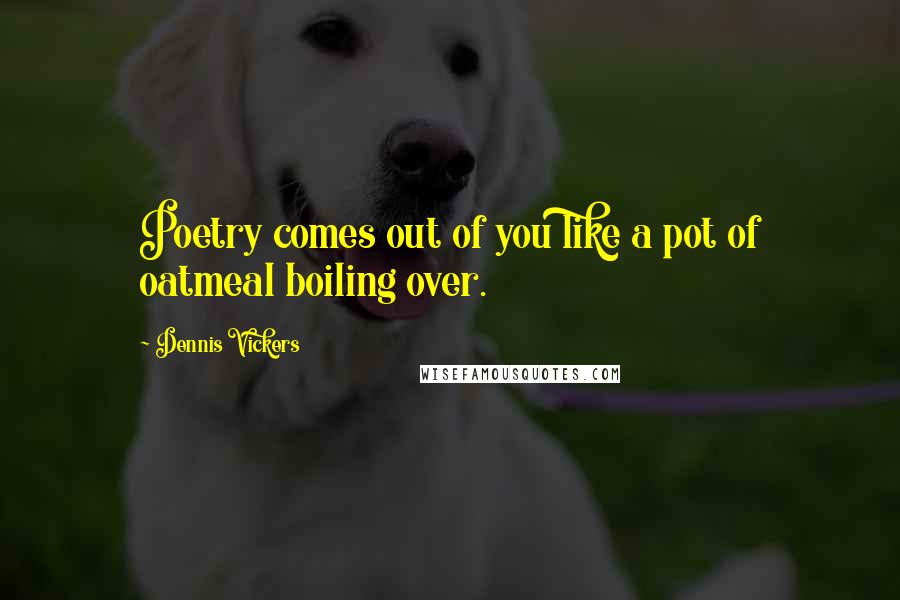 Dennis Vickers Quotes: Poetry comes out of you like a pot of oatmeal boiling over.