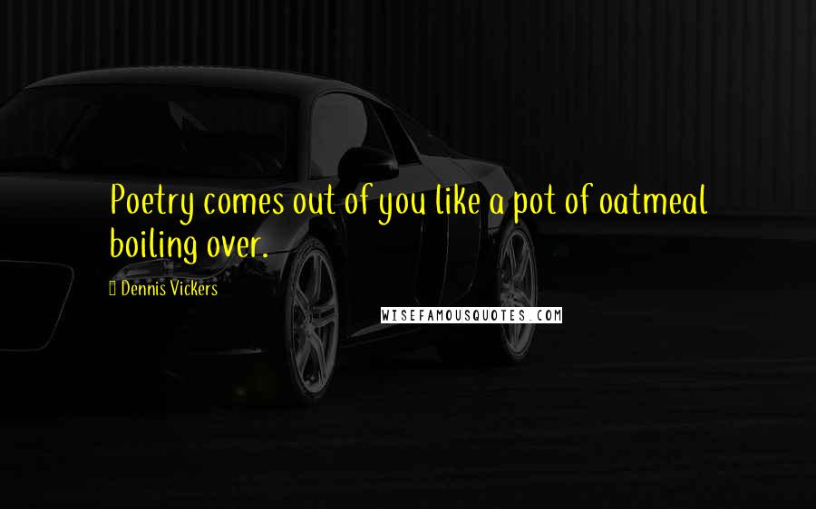 Dennis Vickers Quotes: Poetry comes out of you like a pot of oatmeal boiling over.