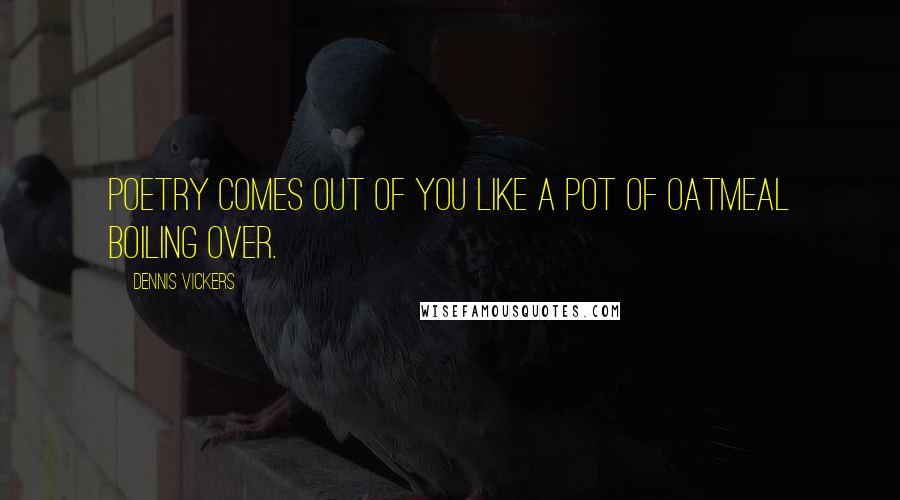 Dennis Vickers Quotes: Poetry comes out of you like a pot of oatmeal boiling over.