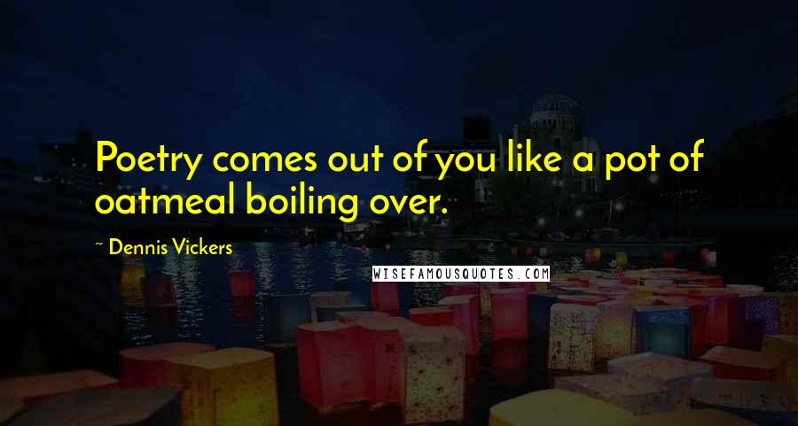 Dennis Vickers Quotes: Poetry comes out of you like a pot of oatmeal boiling over.