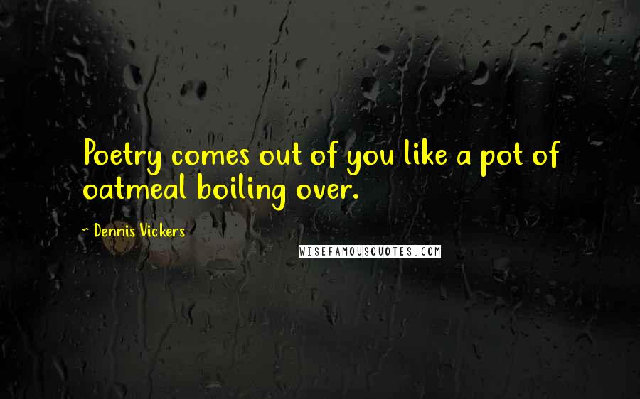 Dennis Vickers Quotes: Poetry comes out of you like a pot of oatmeal boiling over.