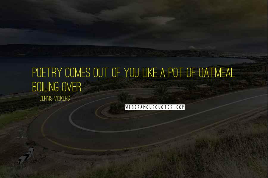 Dennis Vickers Quotes: Poetry comes out of you like a pot of oatmeal boiling over.