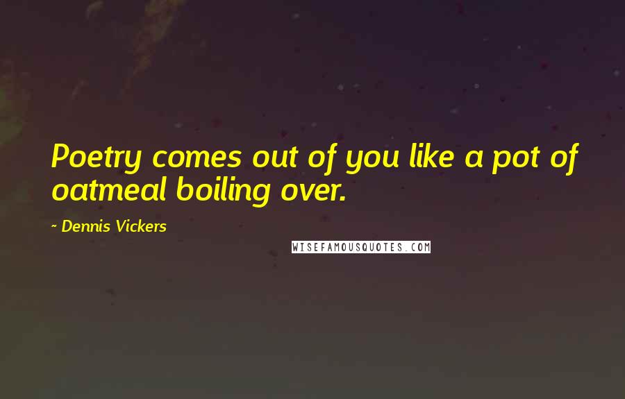 Dennis Vickers Quotes: Poetry comes out of you like a pot of oatmeal boiling over.