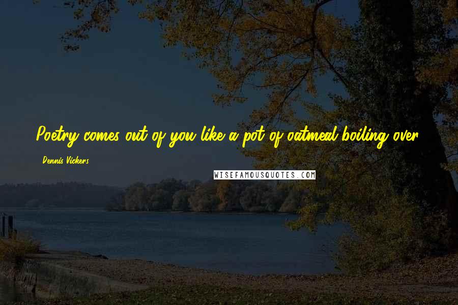 Dennis Vickers Quotes: Poetry comes out of you like a pot of oatmeal boiling over.