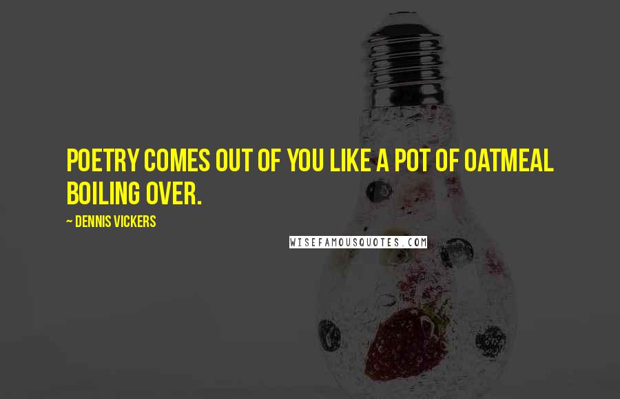 Dennis Vickers Quotes: Poetry comes out of you like a pot of oatmeal boiling over.