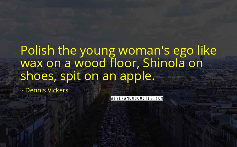 Dennis Vickers Quotes: Polish the young woman's ego like wax on a wood floor, Shinola on shoes, spit on an apple.