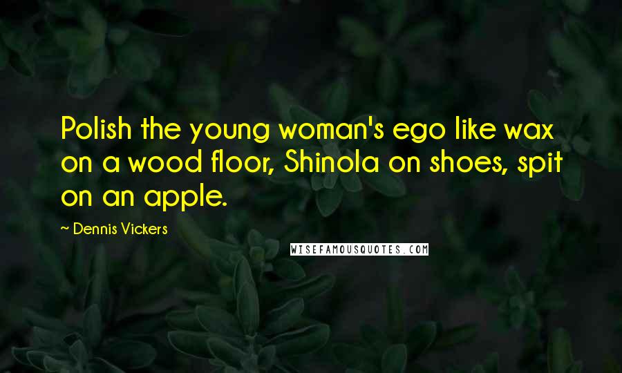 Dennis Vickers Quotes: Polish the young woman's ego like wax on a wood floor, Shinola on shoes, spit on an apple.