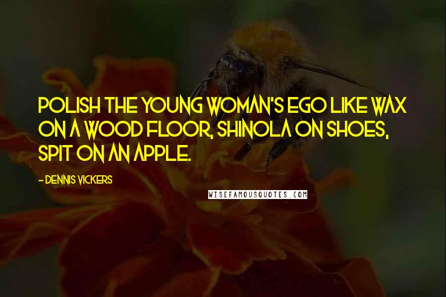 Dennis Vickers Quotes: Polish the young woman's ego like wax on a wood floor, Shinola on shoes, spit on an apple.