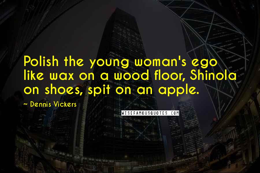 Dennis Vickers Quotes: Polish the young woman's ego like wax on a wood floor, Shinola on shoes, spit on an apple.