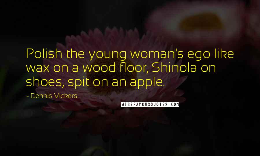 Dennis Vickers Quotes: Polish the young woman's ego like wax on a wood floor, Shinola on shoes, spit on an apple.