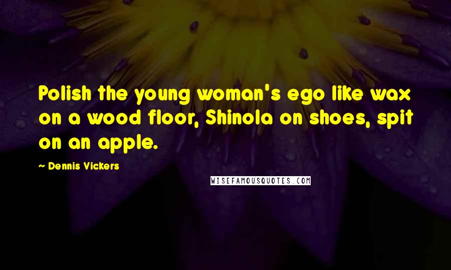Dennis Vickers Quotes: Polish the young woman's ego like wax on a wood floor, Shinola on shoes, spit on an apple.