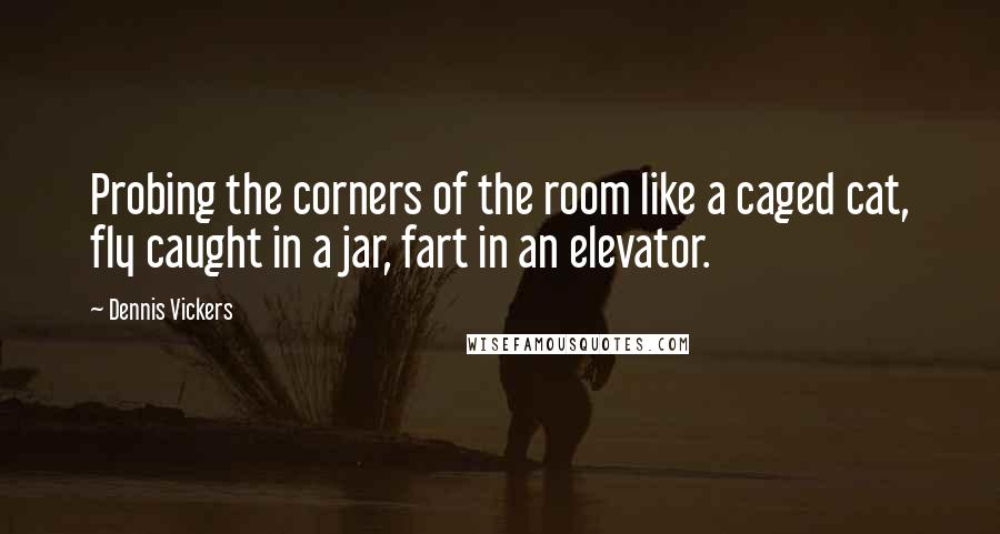 Dennis Vickers Quotes: Probing the corners of the room like a caged cat, fly caught in a jar, fart in an elevator.