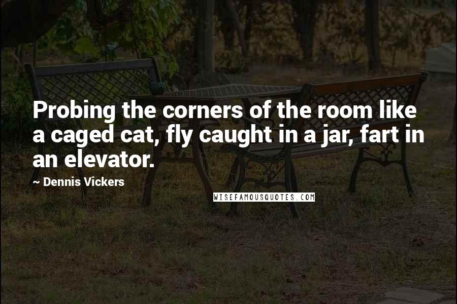 Dennis Vickers Quotes: Probing the corners of the room like a caged cat, fly caught in a jar, fart in an elevator.