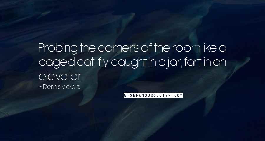 Dennis Vickers Quotes: Probing the corners of the room like a caged cat, fly caught in a jar, fart in an elevator.