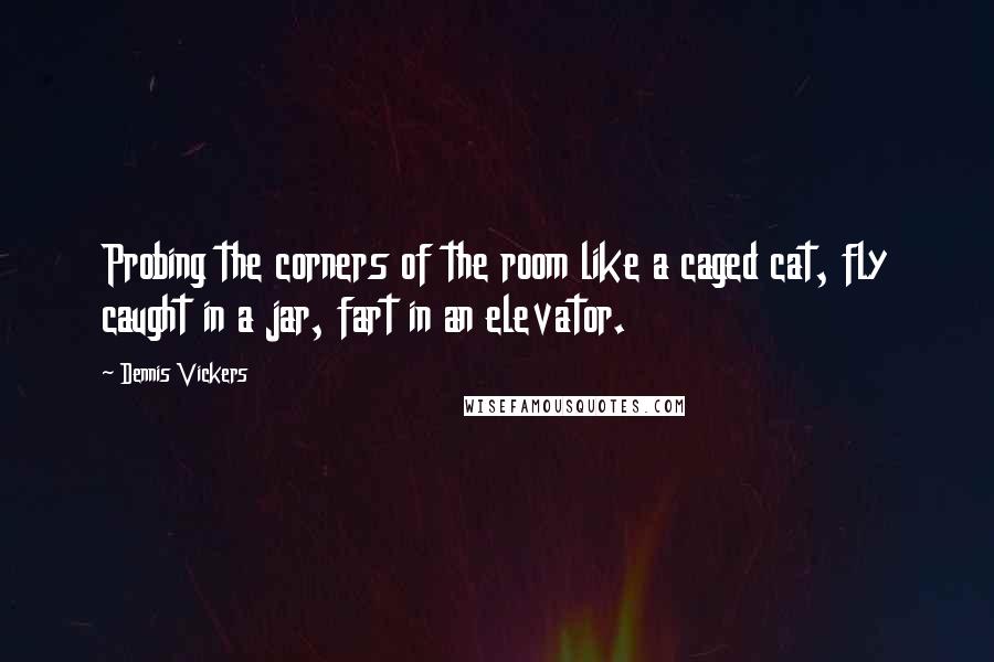 Dennis Vickers Quotes: Probing the corners of the room like a caged cat, fly caught in a jar, fart in an elevator.