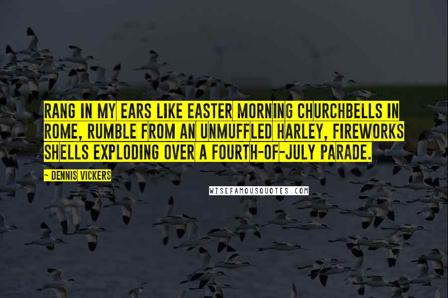 Dennis Vickers Quotes: Rang in my ears like Easter morning churchbells in Rome, rumble from an unmuffled Harley, fireworks shells exploding over a Fourth-of-July parade.