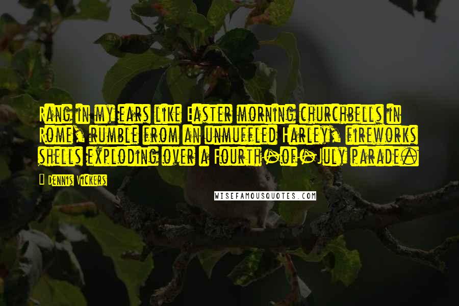 Dennis Vickers Quotes: Rang in my ears like Easter morning churchbells in Rome, rumble from an unmuffled Harley, fireworks shells exploding over a Fourth-of-July parade.