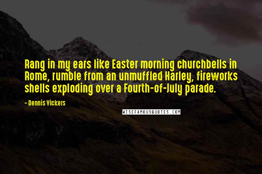 Dennis Vickers Quotes: Rang in my ears like Easter morning churchbells in Rome, rumble from an unmuffled Harley, fireworks shells exploding over a Fourth-of-July parade.