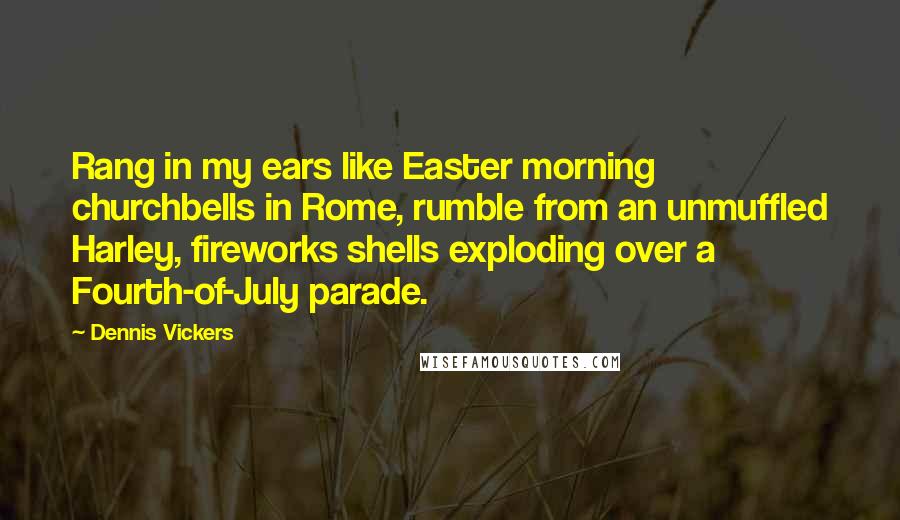 Dennis Vickers Quotes: Rang in my ears like Easter morning churchbells in Rome, rumble from an unmuffled Harley, fireworks shells exploding over a Fourth-of-July parade.