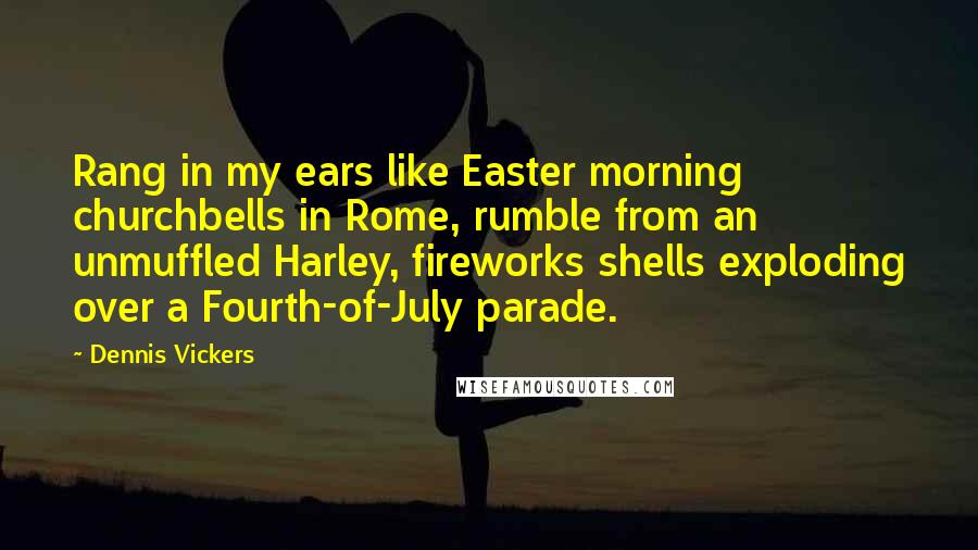Dennis Vickers Quotes: Rang in my ears like Easter morning churchbells in Rome, rumble from an unmuffled Harley, fireworks shells exploding over a Fourth-of-July parade.