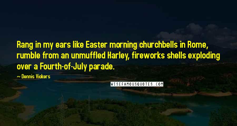 Dennis Vickers Quotes: Rang in my ears like Easter morning churchbells in Rome, rumble from an unmuffled Harley, fireworks shells exploding over a Fourth-of-July parade.