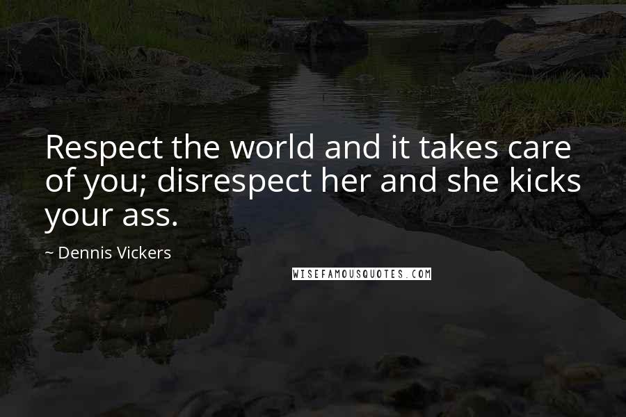 Dennis Vickers Quotes: Respect the world and it takes care of you; disrespect her and she kicks your ass.