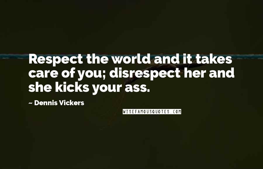 Dennis Vickers Quotes: Respect the world and it takes care of you; disrespect her and she kicks your ass.