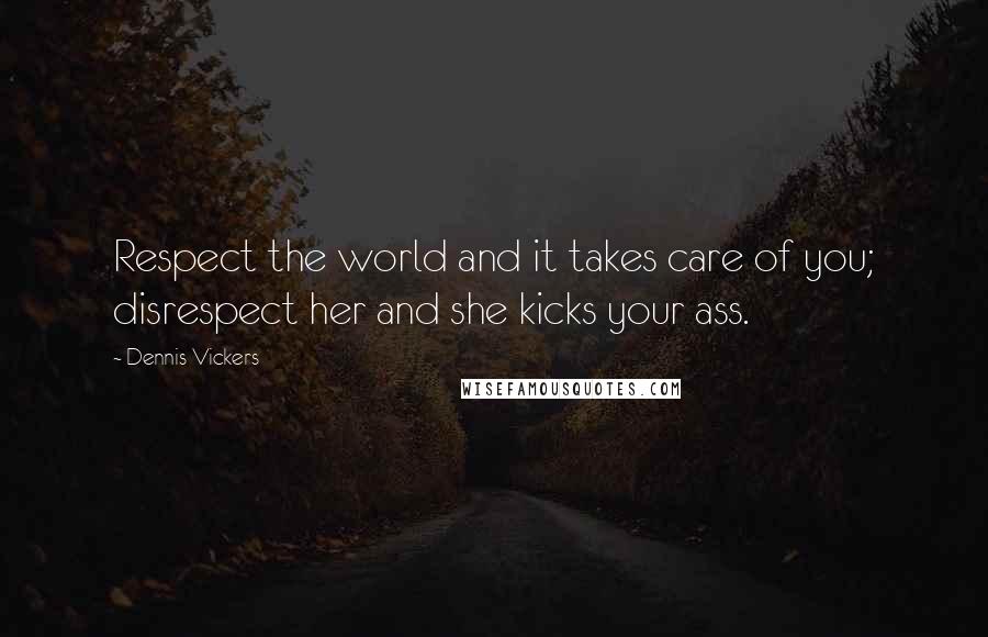 Dennis Vickers Quotes: Respect the world and it takes care of you; disrespect her and she kicks your ass.