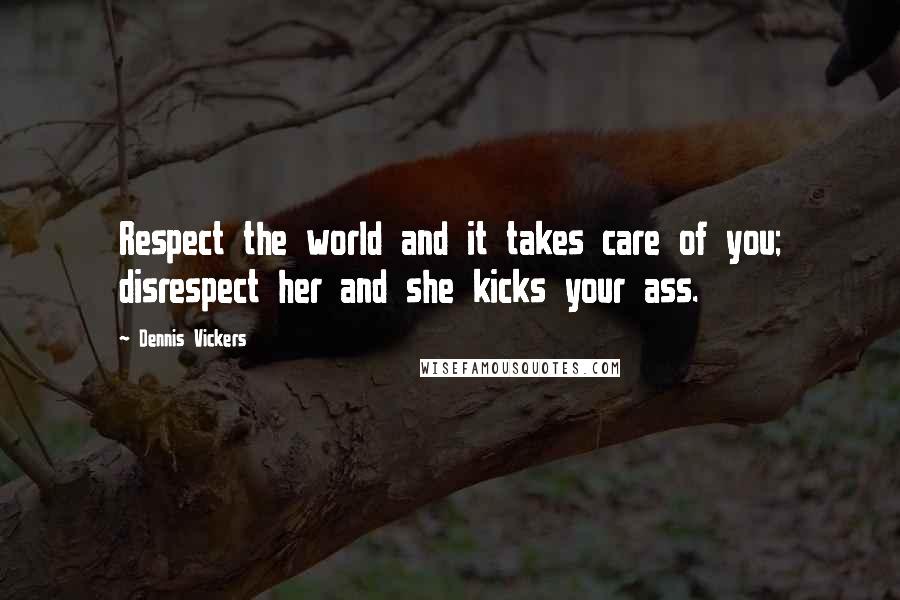 Dennis Vickers Quotes: Respect the world and it takes care of you; disrespect her and she kicks your ass.