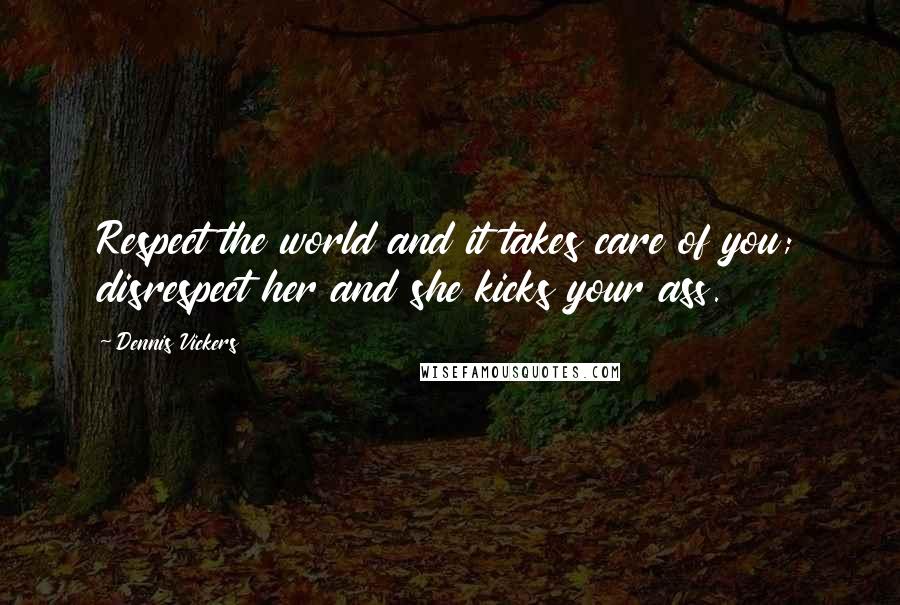 Dennis Vickers Quotes: Respect the world and it takes care of you; disrespect her and she kicks your ass.