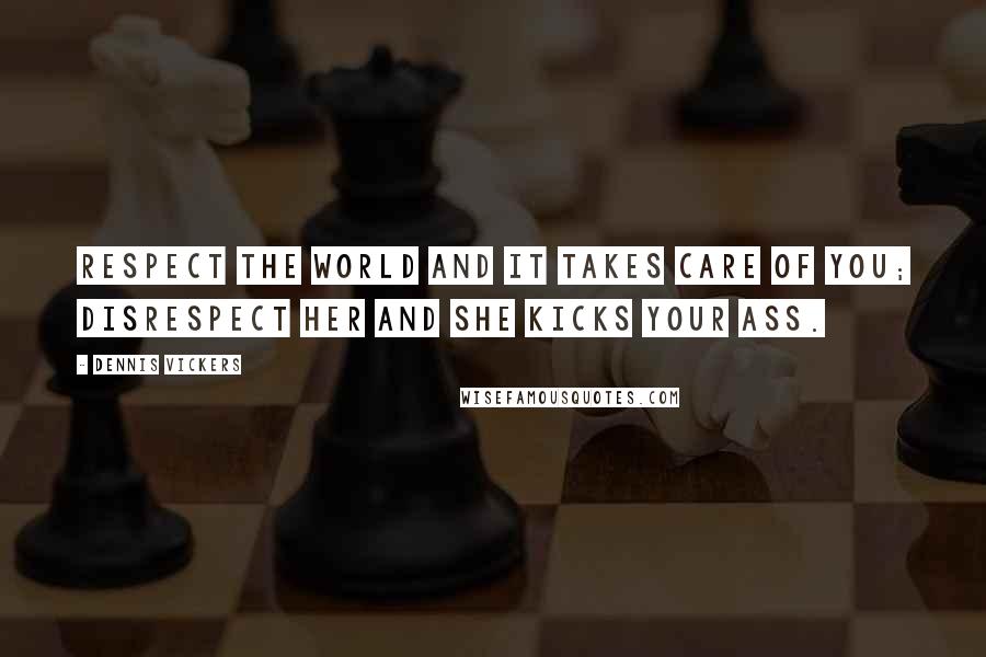 Dennis Vickers Quotes: Respect the world and it takes care of you; disrespect her and she kicks your ass.